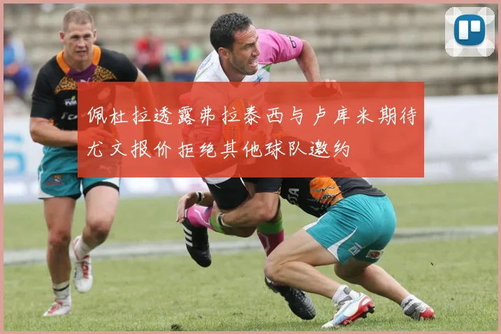 佩杜拉透露弗拉泰西与卢库米期待尤文报价拒绝其他球队邀约