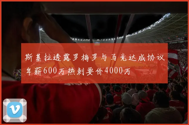 斯基拉透露罗梅罗与马竞达成协议年薪600万热刺要价4000万