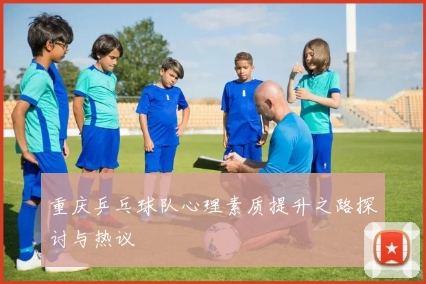 重庆乒乓球队心理素质提升之路探讨与热议