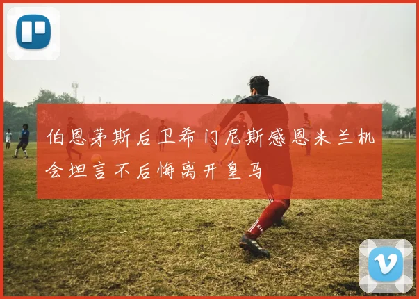 伯恩茅斯后卫希门尼斯感恩米兰机会坦言不后悔离开皇马