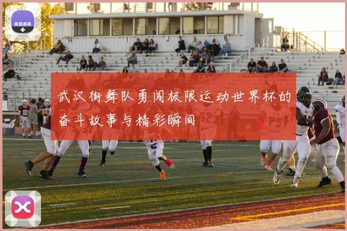 武汉街舞队勇闯极限运动世界杯的奋斗故事与精彩瞬间