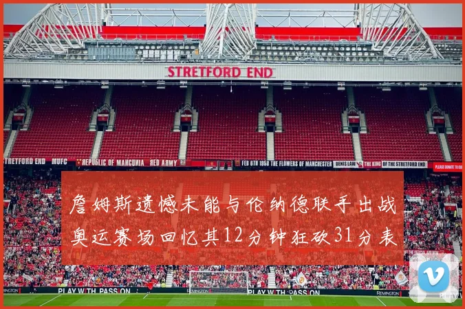 詹姆斯遗憾未能与伦纳德联手出战奥运赛场回忆其12分钟狂砍31分表现