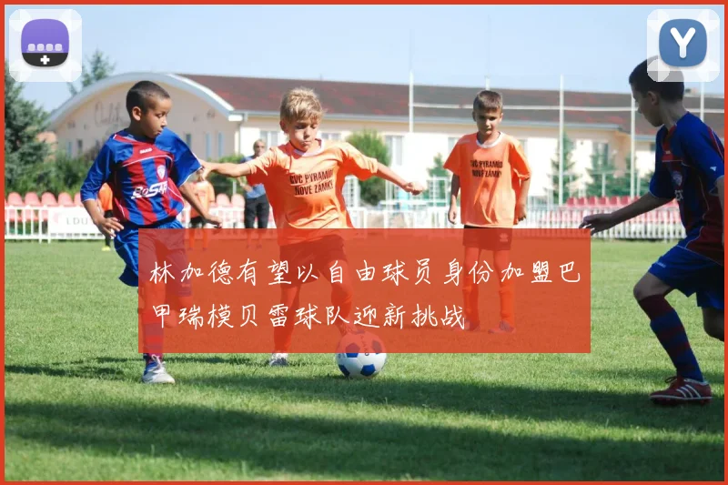 林加德有望以自由球员身份加盟巴甲瑞模贝雷球队迎新挑战