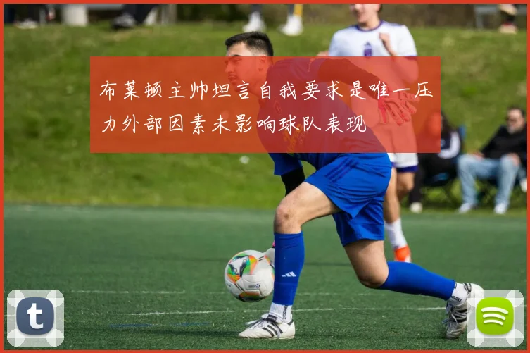 布莱顿主帅坦言自我要求是唯一压力外部因素未影响球队表现