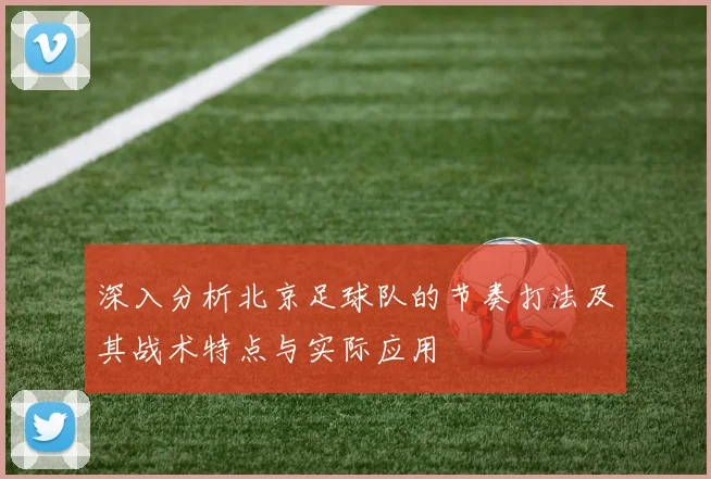 深入分析北京足球队的节奏打法及其战术特点与实际应用