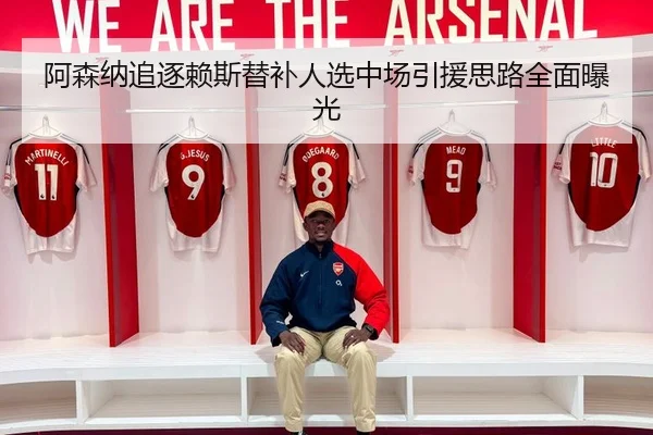 阿森纳追逐赖斯替补人选中场引援思路全面曝光