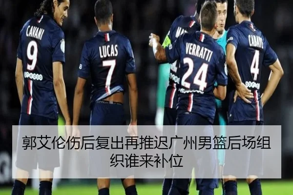 郭艾伦伤后复出再推迟广州男篮后场组织谁来补位