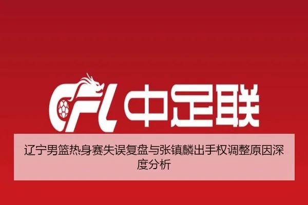 辽宁男篮热身赛失误复盘与张镇麟出手权调整原因深度分析