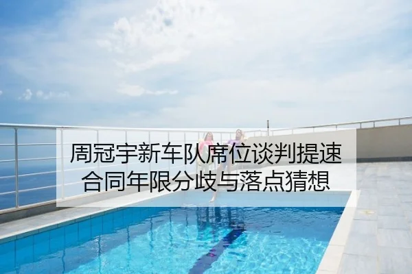 周冠宇新车队席位谈判提速 合同年限分歧与落点猜想